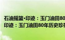 石油摇篮·印迹：玉门油田80年历史珍存概览(关于石油摇篮·印迹：玉门油田80年历史珍存概览的简介)