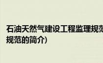 石油天然气建设工程监理规范(关于石油天然气建设工程监理规范的简介)