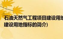 石油天然气工程项目建设用地指标(关于石油天然气工程项目建设用地指标的简介)