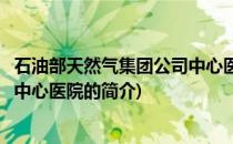 石油部天然气集团公司中心医院(关于石油部天然气集团公司中心医院的简介)
