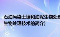 石油污染土壤和油泥生物处理技术(关于石油污染土壤和油泥生物处理技术的简介)