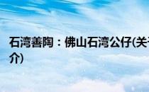 石湾善陶：佛山石湾公仔(关于石湾善陶：佛山石湾公仔的简介)