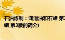 石油炼制：润滑油和石蜡 第3版(关于石油炼制：润滑油和石蜡 第3版的简介)