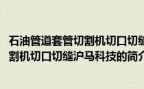 石油管道套管切割机切口切缝沪马科技(关于石油管道套管切割机切口切缝沪马科技的简介)