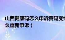 山西健康码怎么申诉黄码变绿码（健康码黄码怎么变绿码怎么重新申诉）