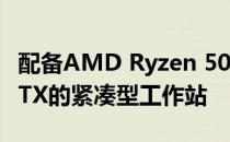 配备AMD Ryzen 5000和Nvidia Quadro RTX的紧凑型工作站