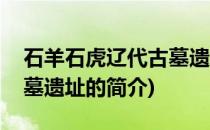 石羊石虎辽代古墓遗址(关于石羊石虎辽代古墓遗址的简介)