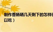 制作香肠晒几天剩下的怎样保存（香肠做好后需要晒几天可以吃）