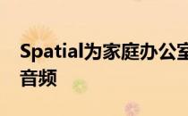 Spatial为家庭办公室和主题公园推出沉浸式音频