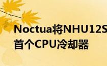 Noctua将NHU12S更新为Redux产品线的首个CPU冷却器
