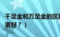 千足金和万足金的区别（千足金和万足金哪种更好？）