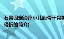 石膏固定治疗小儿股骨干骨折(关于石膏固定治疗小儿股骨干骨折的简介)