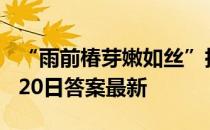 “雨前椿芽嫩如丝”指哪个节气 蚂蚁庄园4月20日答案最新