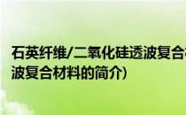 石英纤维/二氧化硅透波复合材料(关于石英纤维/二氧化硅透波复合材料的简介)