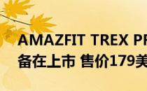 AMAZFIT TREX PRO坚固耐用的可穿戴设备在上市 售价179美元