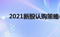 2021新股认购策略(今日新股认购名单)