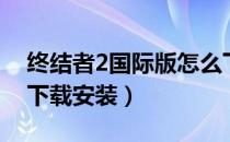 终结者2国际版怎么下（终结者2国际版怎么下载安装）