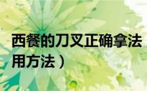 西餐的刀叉正确拿法（西餐礼仪刀叉的正确使用方法）