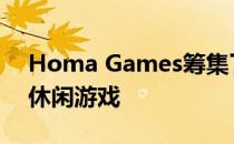 Homa Games筹集了1500万美元用于制作休闲游戏