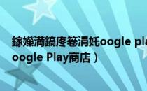 鎵嬫満鎬庝箞涓奼oogle play鍟嗗簵（如何在手机上下载Google Play商店）