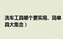 洗车工具哪个更实用、简单（洗车工具怎么选？实用洗车工具大集合）