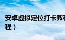安卓虚拟定位打卡教程（安卓手机虚拟定位教程）