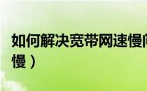 如何解决宽带网速慢问题（如何解决宽带网速慢）