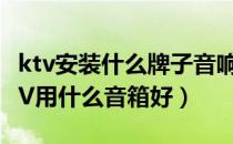 ktv安装什么牌子音响最好（KTV音箱推荐KTV用什么音箱好）
