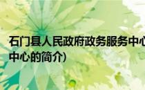 石门县人民政府政务服务中心(关于石门县人民政府政务服务中心的简介)