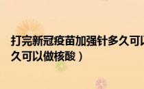 打完新冠疫苗加强针多久可以喝酒（打完新冠疫苗加强针多久可以做核酸）