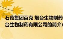 石药集团百克 烟台生物制药有限公司(关于石药集团百克 烟台生物制药有限公司的简介)