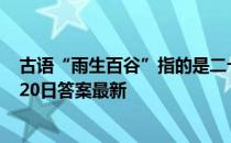 古语“雨生百谷”指的是二十四节气中哪一个 蚂蚁庄园4月20日答案最新