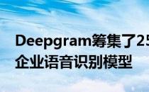 Deepgram筹集了2500万美元用于构建定制企业语音识别模型