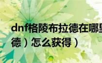 dnf格陵布拉德在哪里（dnf龙珠（格陵布拉德）怎么获得）