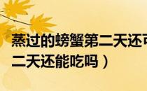 蒸过的螃蟹第二天还可以吃吗（蒸过的螃蟹第二天还能吃吗）