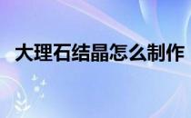 大理石结晶怎么制作（大理石结晶怎么做）