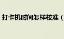打卡机时间怎样校准（打卡机时间怎么调整）