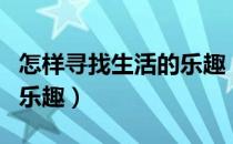 怎样寻找生活的乐趣（一个人怎么寻找生活的乐趣）