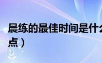 晨练的最佳时间是什么（晨练的最佳时间是几点）