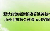 灏忕背鎵嬫満鎬庝箞浣跨敤root鏉冮檺（小米手机怎么root 小米手机怎么获得root权限）