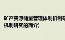 矿产资源储量管理体制机制研究(关于矿产资源储量管理体制机制研究的简介)