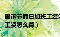 国家节假日加班工资怎么算（国家节假日加班工资怎么算）