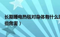 长期睡电热毯对身体有什么坏处（长期睡电热毯对身体有哪些危害）