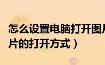 怎么设置电脑打开图片方式（电脑如何设置图片的打开方式）