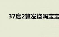 37度2算发烧吗宝宝（37度2算发烧吗）