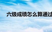六级成绩怎么算通过（六级成绩怎么算）