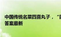 中国传统名菜四喜丸子，“四喜”指的是 蚂蚁庄园4月18日答案最新