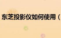 东芝投影仪如何使用（东芝投影仪如何使用）