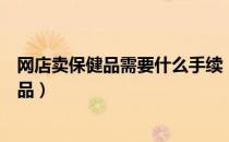 网店卖保健品需要什么手续（淘宝网卖家如何售卖经营保健品）