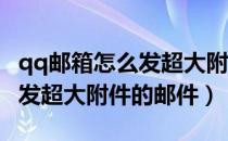 qq邮箱怎么发超大附件文件（用QQ邮箱如何发超大附件的邮件）